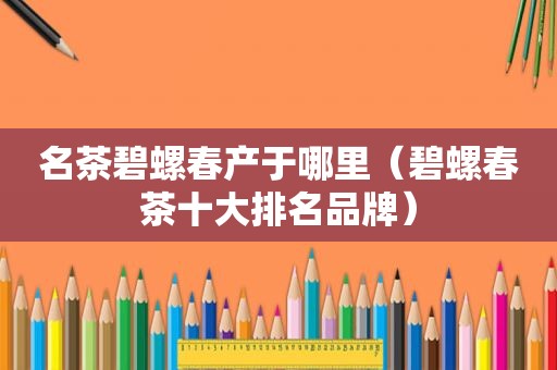 名茶碧螺春产于哪里（碧螺春茶十大排名品牌）