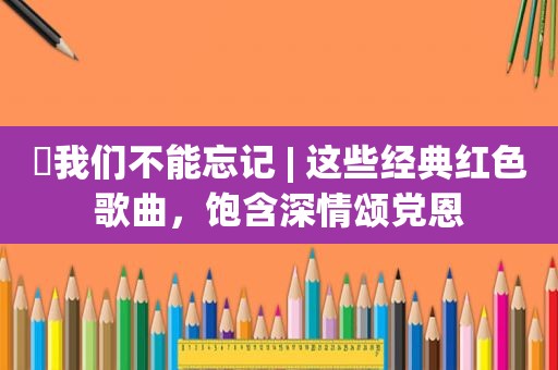 ​我们不能忘记 | 这些经典红色歌曲，饱含深情颂党恩