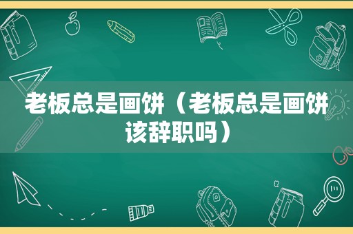 老板总是画饼（老板总是画饼该辞职吗）
