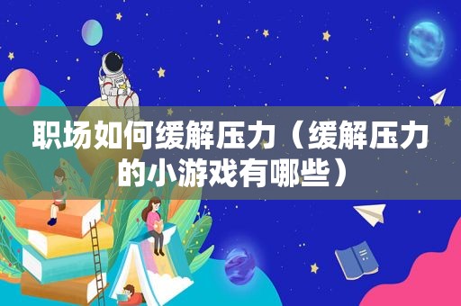 职场如何缓解压力（缓解压力的小游戏有哪些）