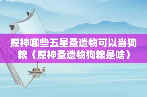原神哪些五星圣遗物可以当狗粮（原神圣遗物狗粮是啥）