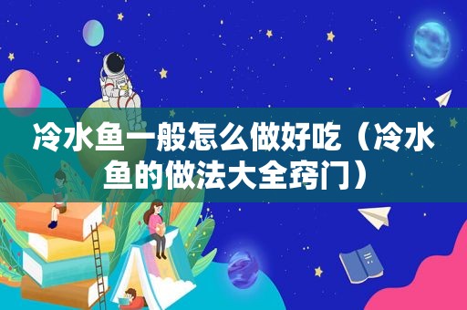 冷水鱼一般怎么做好吃（冷水鱼的做法大全窍门）
