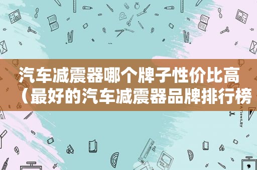 汽车减震器哪个牌子性价比高（最好的汽车减震器品牌排行榜前十名）