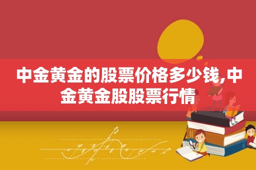 中金黄金的股票价格多少钱,中金黄金股股票行情
