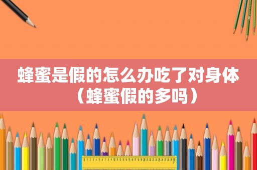 蜂蜜是假的怎么办吃了对身体（蜂蜜假的多吗）