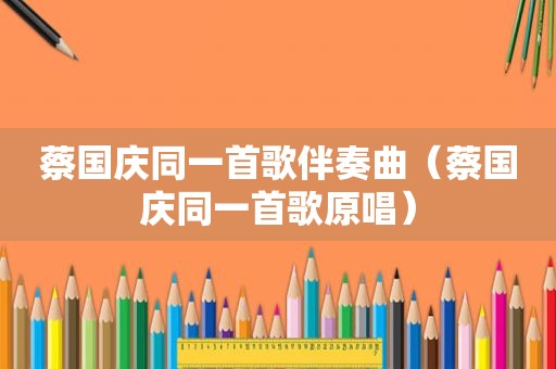 蔡国庆同一首歌伴奏曲（蔡国庆同一首歌原唱）