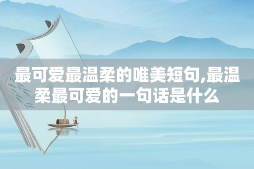 最可爱最温柔的唯美短句,最温柔最可爱的一句话是什么