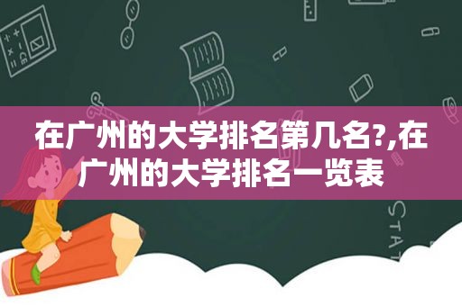 在广州的大学排名第几名?,在广州的大学排名一览表