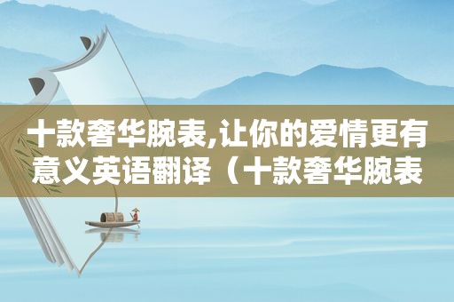 十款奢华腕表,让你的爱情更有意义英语翻译（十款奢华腕表,让你的爱情更有意义英语怎么说）
