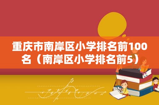重庆市南岸区小学排名前100名（南岸区小学排名前5）