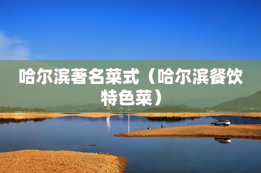 哈尔滨著名菜式（哈尔滨餐饮特色菜）