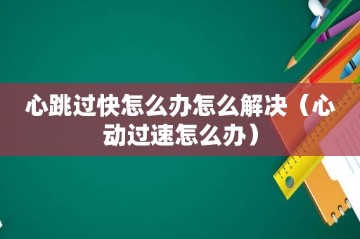 心跳过快怎么办怎么解决（心动过速怎么办）