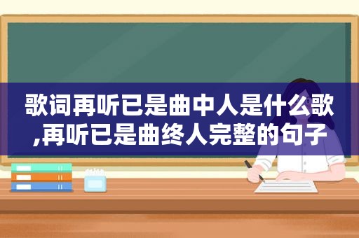 歌词再听已是曲中人是什么歌,再听已是曲终人完整的句子