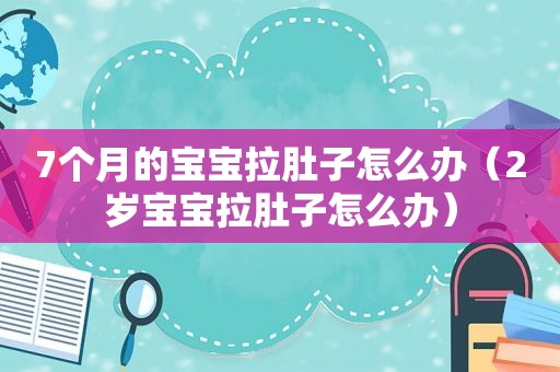7个月的宝宝拉肚子怎么办（2岁宝宝拉肚子怎么办）