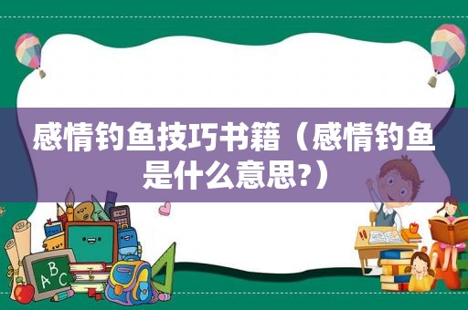 感情钓鱼技巧书籍（感情钓鱼是什么意思?）