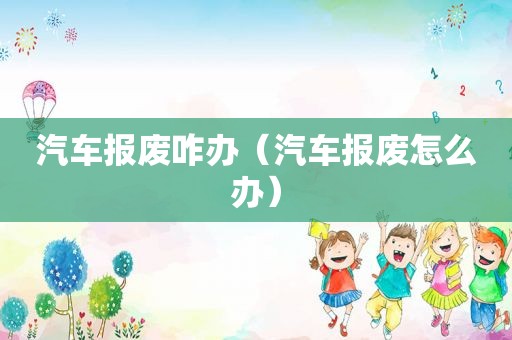 汽车报废咋办（汽车报废怎么办）