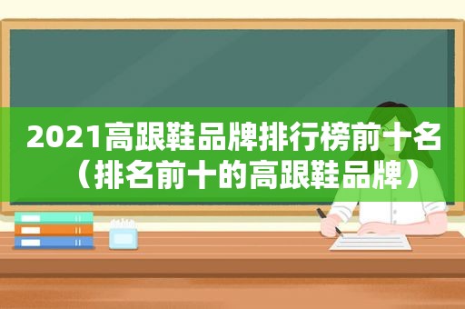 2021高跟鞋品牌排行榜前十名（排名前十的高跟鞋品牌）