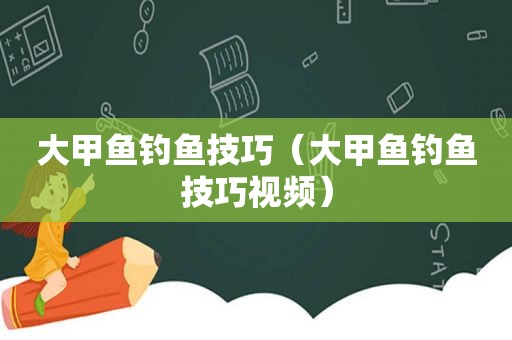 大甲鱼钓鱼技巧（大甲鱼钓鱼技巧视频）