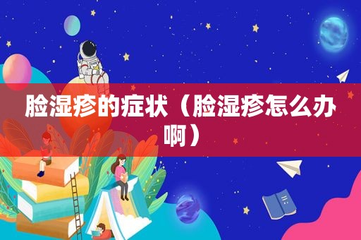脸湿疹的症状（脸湿疹怎么办啊）