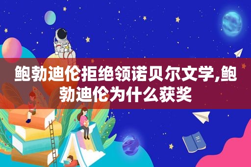 鲍勃迪伦拒绝领诺贝尔文学,鲍勃迪伦为什么获奖