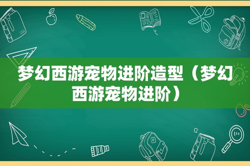 梦幻西游宠物进阶造型（梦幻西游宠物进阶）