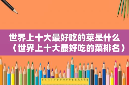 世界上十大最好吃的菜是什么（世界上十大最好吃的菜排名）