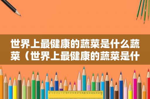 世界上最健康的蔬菜是什么蔬菜（世界上最健康的蔬菜是什么菜）