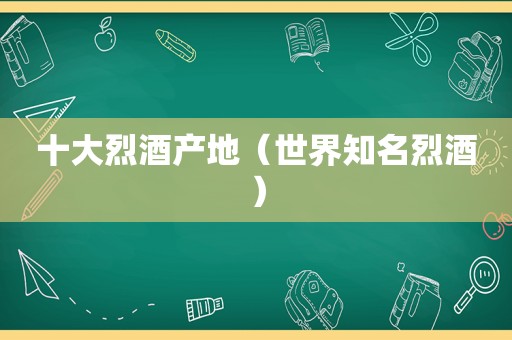 十大烈酒产地（世界知名烈酒）