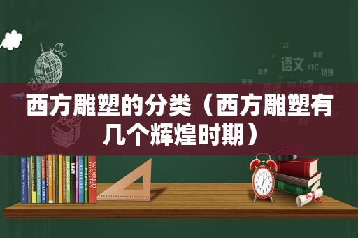 西方雕塑的分类（西方雕塑有几个辉煌时期）