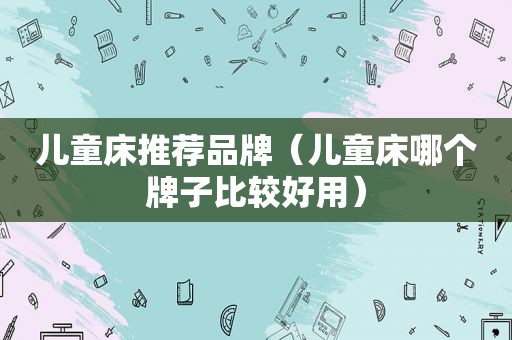 儿童床推荐品牌（儿童床哪个牌子比较好用）