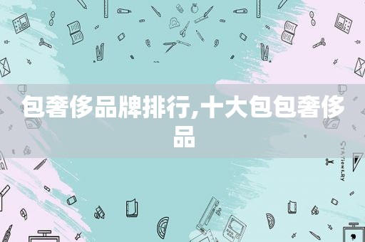包奢侈品牌排行,十大包包奢侈品
