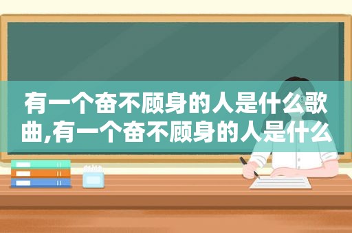 有一个奋不顾身的人是什么歌曲,有一个奋不顾身的人是什么歌名