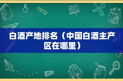 白酒产地排名（中国白酒主产区在哪里）