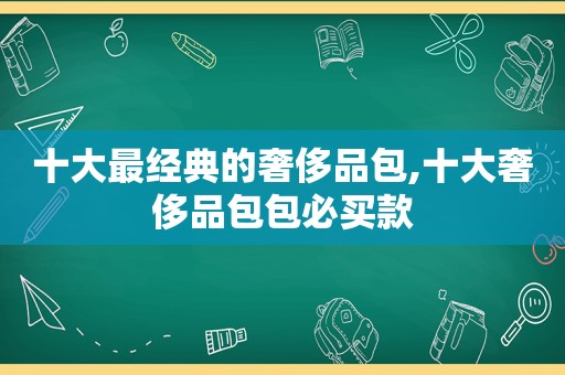 十大最经典的奢侈品包,十大奢侈品包包必买款