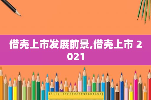 借壳上市发展前景,借壳上市 2021