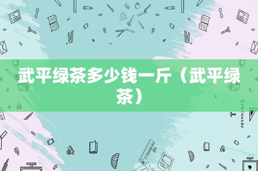 武平绿茶多少钱一斤（武平绿茶）