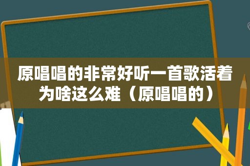 原唱唱的非常好听一首歌活着为啥这么难（原唱唱的）