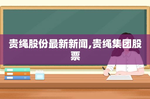 贵绳股份最新新闻,贵绳集团股票