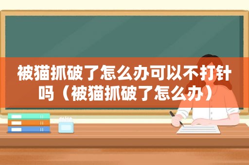被猫抓破了怎么办可以不打针吗（被猫抓破了怎么办）