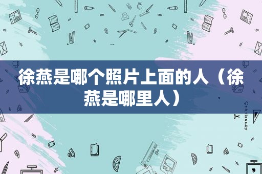 徐燕是哪个照片上面的人（徐燕是哪里人）