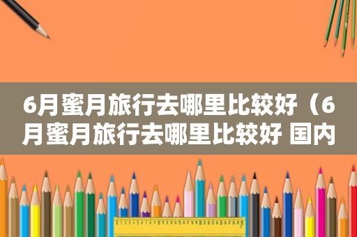 6月蜜月旅行去哪里比较好（6月蜜月旅行去哪里比较好 国内）