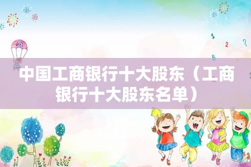 中国工商银行十大股东（工商银行十大股东名单）
