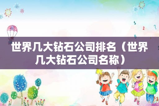 世界几大钻石公司排名（世界几大钻石公司名称）