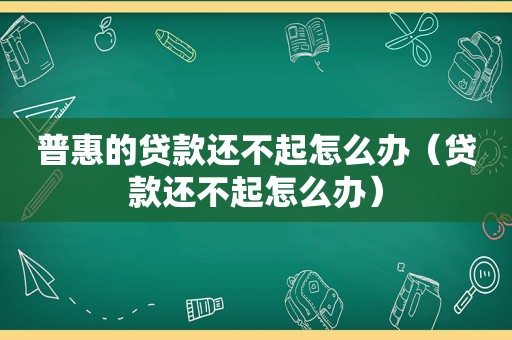 普惠的贷款还不起怎么办（贷款还不起怎么办）