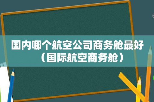 国内哪个航空公司商务舱最好（国际航空商务舱）