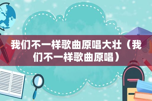我们不一样歌曲原唱大壮（我们不一样歌曲原唱）