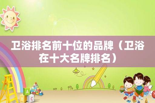 卫浴排名前十位的品牌（卫浴在十大名牌排名）