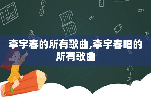 李宇春的所有歌曲,李宇春唱的所有歌曲