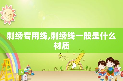 刺绣专用线,刺绣线一般是什么材质