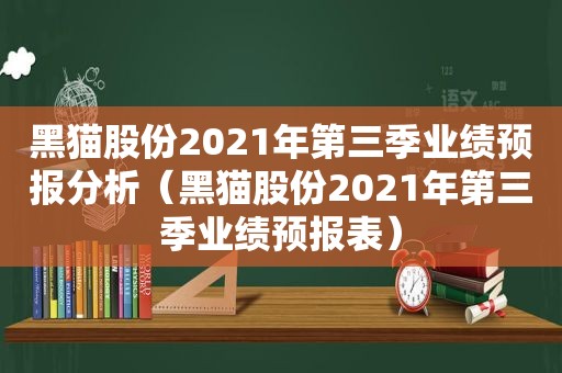 黑猫股份2021年第三季业绩预报分析（黑猫股份2021年第三季业绩预报表）